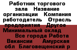 Работник торгового зала › Название организации ­ Компания-работодатель › Отрасль предприятия ­ Другое › Минимальный оклад ­ 21 500 - Все города Работа » Вакансии   . Амурская обл.,Благовещенский р-н